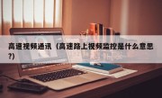 高速视频通讯（高速路上视频监控是什么意思?）