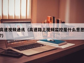 高速视频通讯（高速路上视频监控是什么意思?）