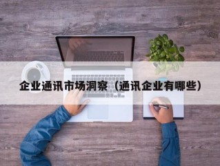 企业通讯市场洞察（通讯企业有哪些）