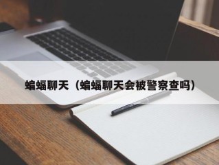 蝙蝠聊天（蝙蝠聊天会被警察查吗）