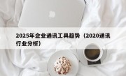 2025年企业通讯工具趋势（2020通讯行业分析）