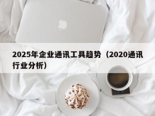 2025年企业通讯工具趋势（2020通讯行业分析）