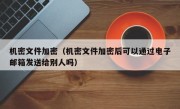 机密文件加密（机密文件加密后可以通过电子邮箱发送给别人吗）
