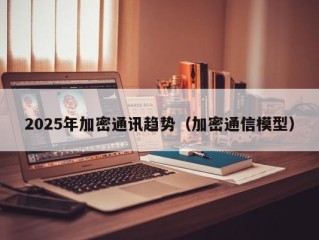 2025年加密通讯趋势（加密通信模型）