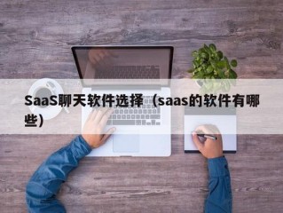 SaaS聊天软件选择（saas的软件有哪些）