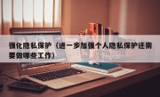 强化隐私保护（进一步加强个人隐私保护还需要做哪些工作）
