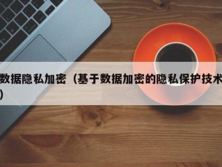 数据隐私加密（基于数据加密的隐私保护技术）