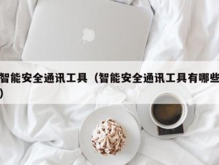 智能安全通讯工具（智能安全通讯工具有哪些）