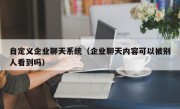 自定义企业聊天系统（企业聊天内容可以被别人看到吗）