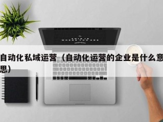 自动化私域运营（自动化运营的企业是什么意思）
