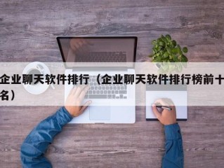 企业聊天软件排行（企业聊天软件排行榜前十名）