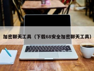 加密聊天工具（下载68安全加密聊天工具）