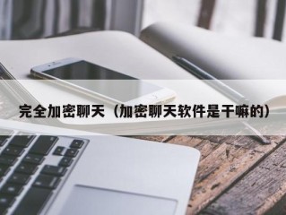 完全加密聊天（加密聊天软件是干嘛的）