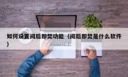 如何设置阅后即焚功能（阅后即焚是什么软件）