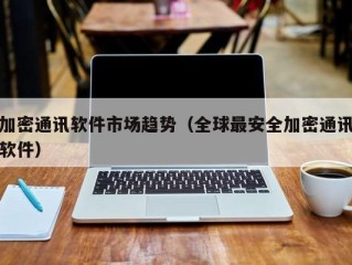加密通讯软件市场趋势（全球最安全加密通讯软件）