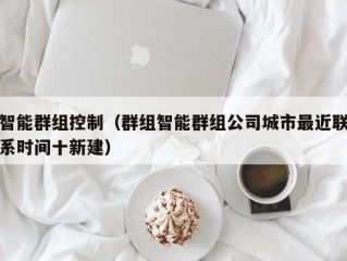 智能群组控制（群组智能群组公司城市最近联系时间十新建）