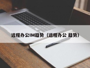 远程办公IM趋势（远程办公 趋势）