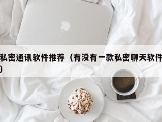 私密通讯软件推荐（有没有一款私密聊天软件）
