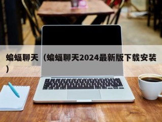 蝙蝠聊天（蝙蝠聊天2024最新版下载安装）