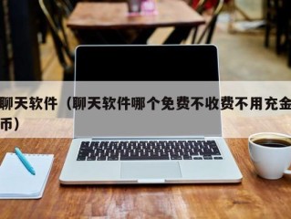 聊天软件（聊天软件哪个免费不收费不用充金币）