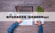 国内加密通讯市场（加密通讯软件app）