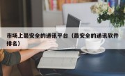 市场上最安全的通讯平台（最安全的通讯软件排名）