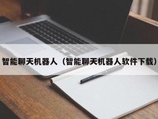智能聊天机器人（智能聊天机器人软件下载）
