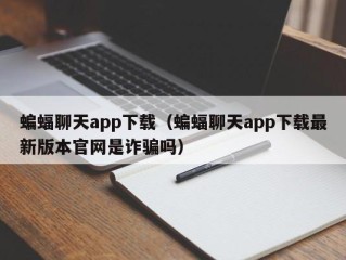 蝙蝠聊天app下载（蝙蝠聊天app下载最新版本官网是诈骗吗）