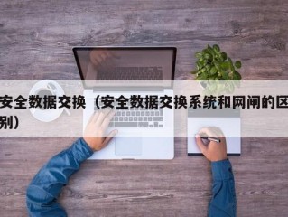 安全数据交换（安全数据交换系统和网闸的区别）