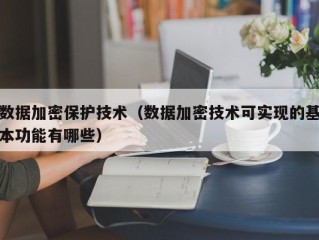 数据加密保护技术（数据加密技术可实现的基本功能有哪些）