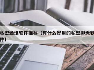 私密通讯软件推荐（有什么好用的私密聊天软件）