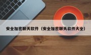 安全加密聊天软件（安全加密聊天软件大全）
