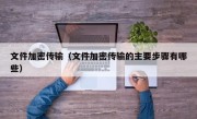 文件加密传输（文件加密传输的主要步骤有哪些）