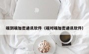 端到端加密通讯软件（端对端加密通讯软件）