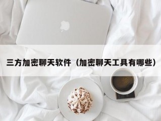 三方加密聊天软件（加密聊天工具有哪些）