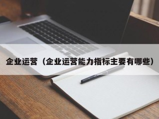 企业运营（企业运营能力指标主要有哪些）