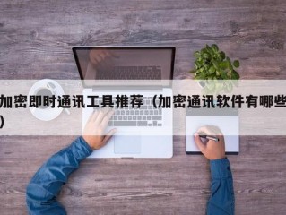 加密即时通讯工具推荐（加密通讯软件有哪些）