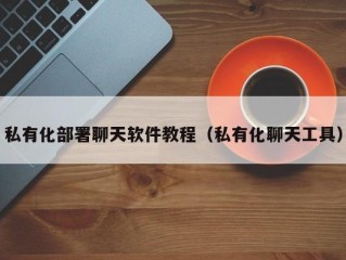 私有化部署聊天软件教程（私有化聊天工具）