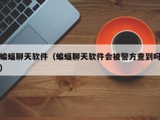 蝙蝠聊天软件（蝙蝠聊天软件会被警方查到吗）