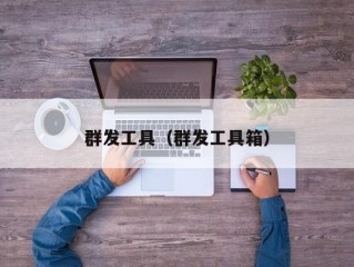 群发工具（群发工具箱）