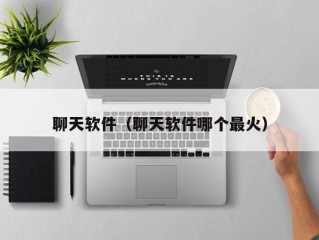 聊天软件（聊天软件哪个最火）