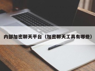 内部加密聊天平台（加密聊天工具有哪些）