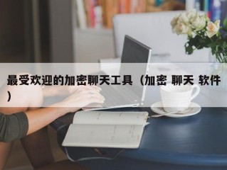 最受欢迎的加密聊天工具（加密 聊天 软件）