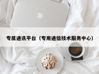 专属通讯平台（专用通信技术服务中心）