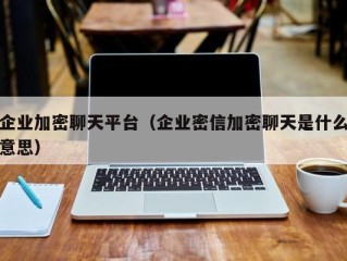 企业加密聊天平台（企业密信加密聊天是什么意思）