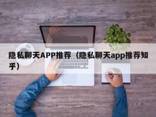 隐私聊天APP推荐（隐私聊天app推荐知乎）