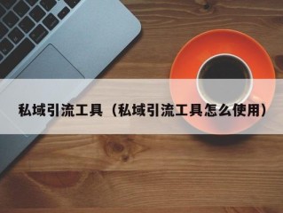 私域引流工具（私域引流工具怎么使用）