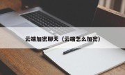 云端加密聊天（云端怎么加密）