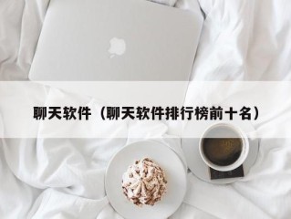 聊天软件（聊天软件排行榜前十名）