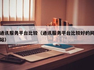 通讯服务平台比较（通讯服务平台比较好的网站）